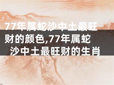 77年属蛇沙中土最旺财的颜色,77年属蛇沙中土最旺财的生肖