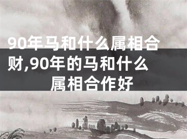 90年马和什么属相合财,90年的马和什么属相合作好