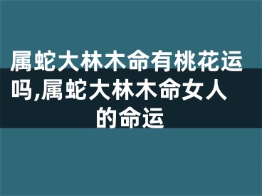 属蛇大林木命有桃花运吗,属蛇大林木命女人的命运