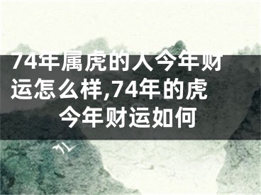 74年属虎的人今年财运怎么样,74年的虎今年财运如何