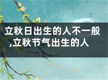 立秋日出生的人不一般,立秋节气出生的人