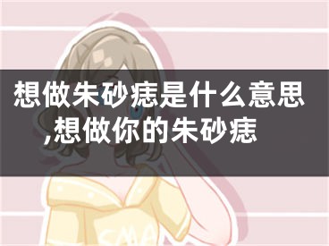 想做朱砂痣是什么意思,想做你的朱砂痣