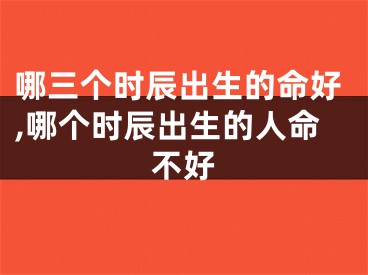 哪三个时辰出生的命好,哪个时辰出生的人命不好