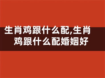 生肖鸡跟什么配,生肖鸡跟什么配婚姻好