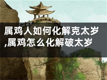 属鸡人如何化解克太岁,属鸡怎么化解破太岁