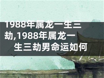 1988年属龙一生三劫,1988年属龙一生三劫男命运如何