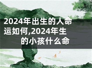 2024年出生的人命运如何,2024年生的小孩什么命