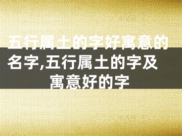 五行属土的字好寓意的名字,五行属土的字及寓意好的字