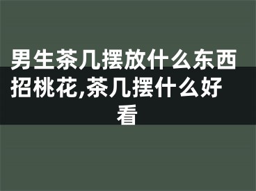 男生茶几摆放什么东西招桃花,茶几摆什么好看