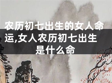 农历初七出生的女人命运,女人农历初七出生是什么命