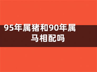 95年属猪和90年属马相配吗