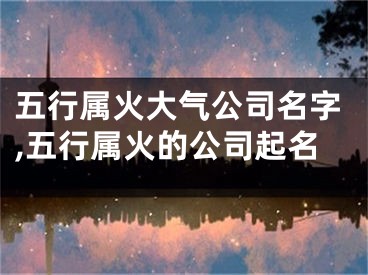 五行属火大气公司名字,五行属火的公司起名