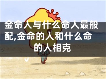 金命人与什么命人最般配,金命的人和什么命的人相克