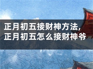 正月初五接财神方法,正月初五怎么接财神爷