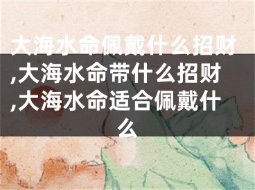 大海水命佩戴什么招财,大海水命带什么招财,大海水命适合佩戴什么