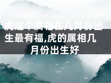 虎这个属相在几月份出生最有福,虎的属相几月份出生好