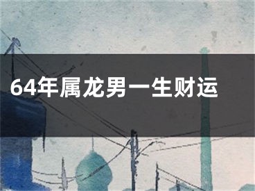 64年属龙男一生财运