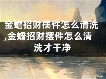 金蟾招财摆件怎么清洗,金蟾招财摆件怎么清洗才干净