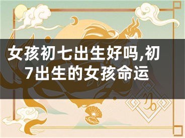 女孩初七出生好吗,初7出生的女孩命运