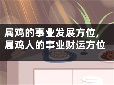 属鸡的事业发展方位,属鸡人的事业财运方位