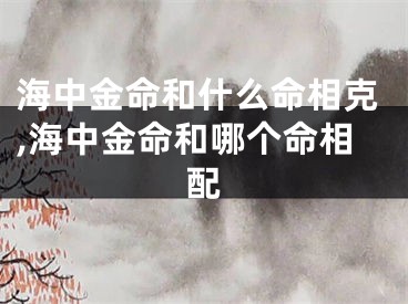 海中金命和什么命相克,海中金命和哪个命相配