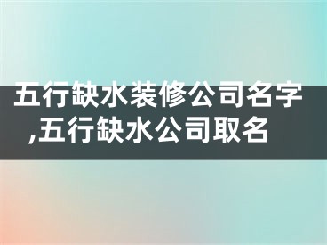 五行缺水装修公司名字,五行缺水公司取名