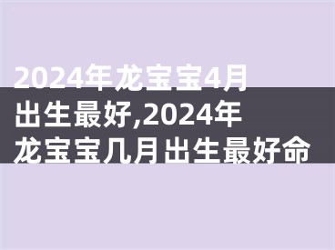 2024年龙宝宝4月出生最好,2024年龙宝宝几月出生最好命
