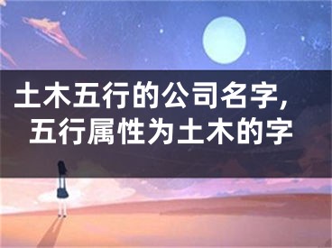 土木五行的公司名字,五行属性为土木的字