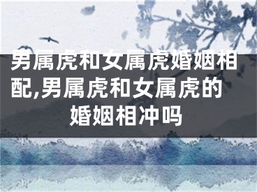 男属虎和女属虎婚姻相配,男属虎和女属虎的婚姻相冲吗