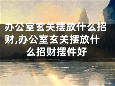 办公室玄关摆放什么招财,办公室玄关摆放什么招财摆件好