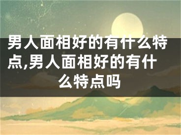 男人面相好的有什么特点,男人面相好的有什么特点吗