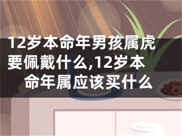 12岁本命年男孩属虎要佩戴什么,12岁本命年属应该买什么