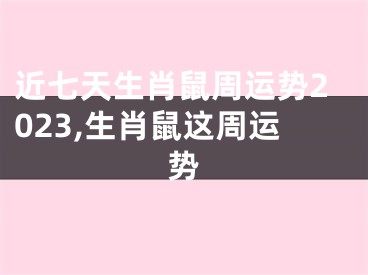 近七天生肖鼠周运势2023,生肖鼠这周运势