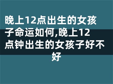 晚上12点出生的女孩子命运如何,晚上12点钟出生的女孩子好不好