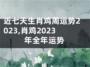 近七天生肖鸡周运势2023,肖鸡2023年全年运势