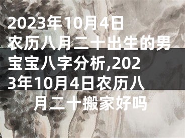 2023年10月4日农历八月二十出生的男宝宝八字分析,2023年10月4日农历八月二十搬家好吗