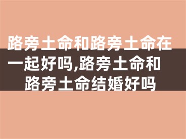 路旁土命和路旁土命在一起好吗,路旁土命和路旁土命结婚好吗