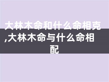 大林木命和什么命相克,大林木命与什么命相配