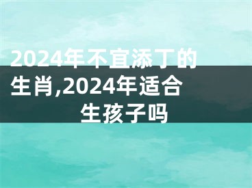 2024年不宜添丁的生肖,2024年适合生孩子吗