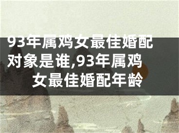 93年属鸡女最佳婚配对象是谁,93年属鸡女最佳婚配年龄