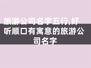 旅游公司名字五行,好听顺口有寓意的旅游公司名字