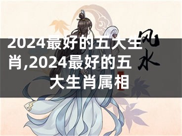 2024最好的五大生肖,2024最好的五大生肖属相