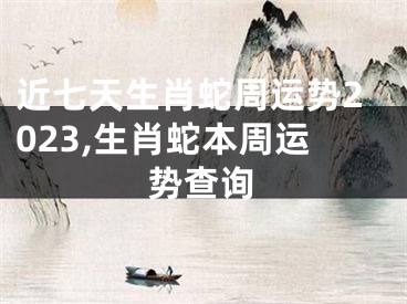 近七天生肖蛇周运势2023,生肖蛇本周运势查询