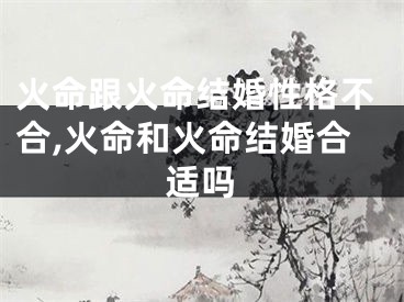 火命跟火命结婚性格不合,火命和火命结婚合适吗