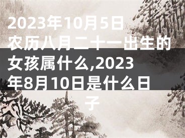 2023年10月5日农历八月二十一出生的女孩属什么,2023年8月10日是什么日子