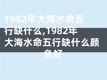 1982年大海水命五行缺什么,1982年大海水命五行缺什么颜色好