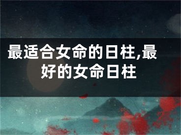 最适合女命的日柱,最好的女命日柱