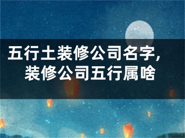 五行土装修公司名字,装修公司五行属啥