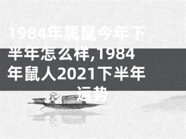 1984年属鼠今年下半年怎么样,1984年鼠人2021下半年运势