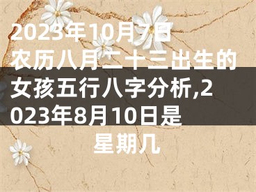 2023年10月7日农历八月二十三出生的女孩五行八字分析,2023年8月10日是星期几